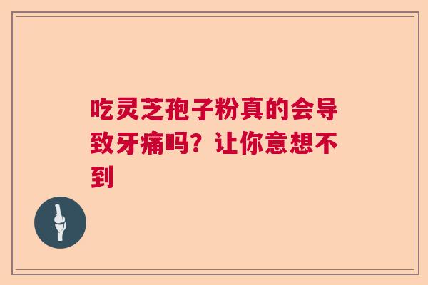 吃灵芝孢子粉真的会导致牙痛吗?让你意想不到 吃灵芝孢子粉真的会导致牙痛吗?让你意想不到