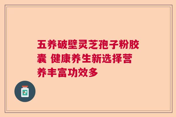 五养破壁灵芝孢子粉胶囊 健康养生新选择营养丰富功效多 五养破壁灵芝孢子粉胶囊 健康养生新选择营养丰富功效多
