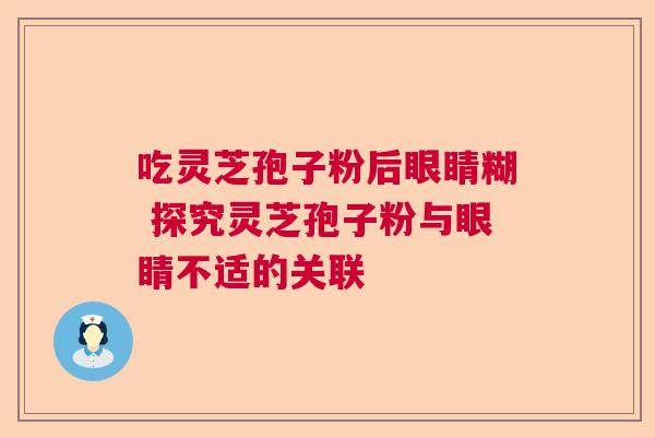 吃灵芝孢子粉后眼睛糊 探究灵芝孢子粉与眼睛不适的关联 吃灵芝孢子粉后眼睛糊 探究灵芝孢子粉与眼睛不适的关联