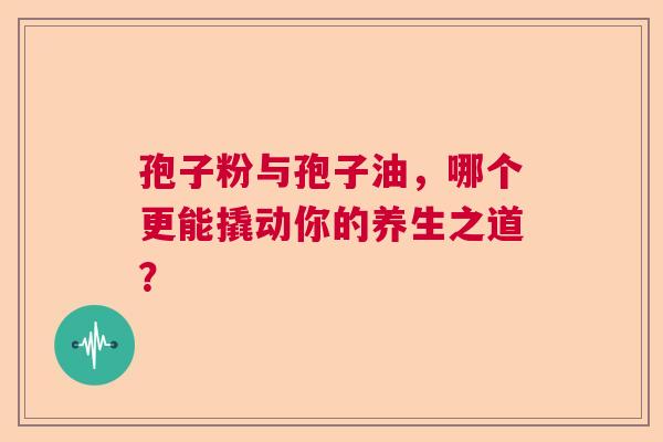 孢子粉与孢子油,哪个更能撬动你的养生之道? 孢子粉与孢子油,哪个更能撬动你的养生之道?