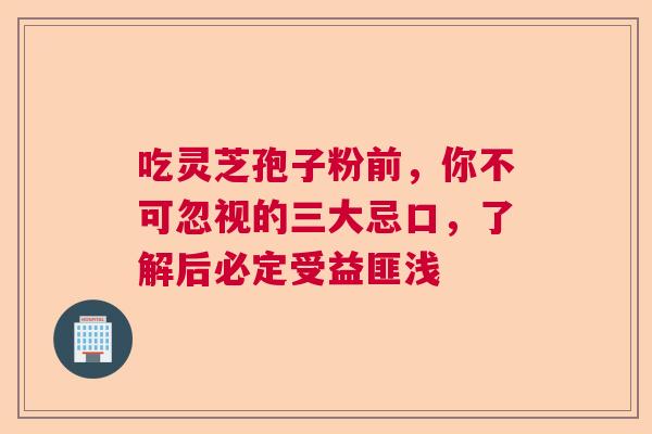 吃灵芝孢子粉前,你不可忽视的三大忌口,了解后必定受益匪浅 吃灵芝孢子粉前,你不可忽视的三大忌口,了解后必定受益匪浅