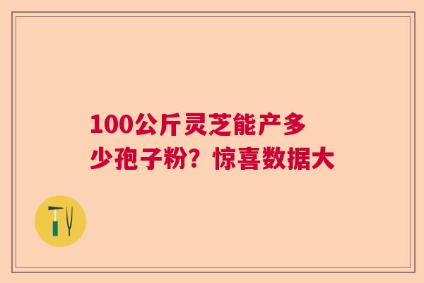 100公斤灵芝能产多少孢子粉?惊喜数据大 100公斤灵芝能产多少孢子粉?惊喜数据大