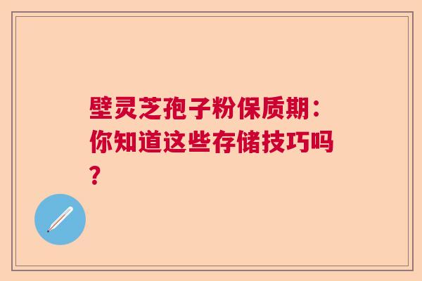 壁灵芝孢子粉保质期:你知道这些存储技巧吗? 壁灵芝孢子粉保质期:你知道这些存储技巧吗?