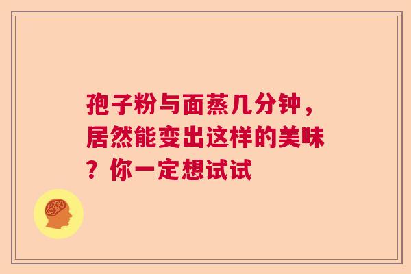 孢子粉与面蒸几分钟,居然能变出这样的美味?你一定想试试 孢子粉与面蒸几分钟,居然能变出这样的美味?你一定想试试
