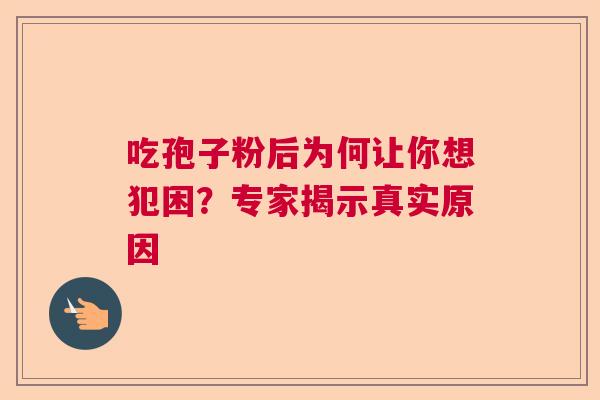 吃孢子粉后为何让你想犯困?专家揭示真实原因 吃孢子粉后为何让你想犯困?专家揭示真实原因