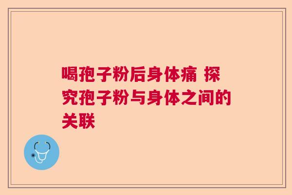 喝孢子粉后身体痛 探究孢子粉与身体之间的关联 喝孢子粉后身体痛 探究孢子粉与身体之间的关联