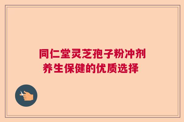 同仁堂灵芝孢子粉冲剂 养生保健的优质选择 同仁堂灵芝孢子粉冲剂 养生保健的优质选择