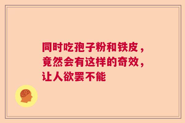 同时吃孢子粉和铁皮,竟然会有这样的奇效,让人欲罢不能 同时吃孢子粉和铁皮,竟然会有这样的奇效,让人欲罢不能