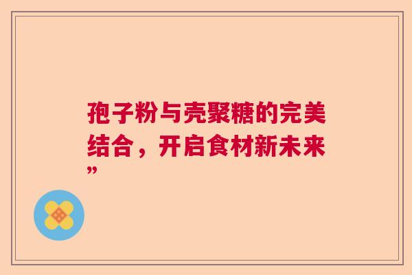 孢子粉与壳聚糖的完美结合,开启食材新未来” 孢子粉与壳聚糖的完美结合,开启食材新未来”