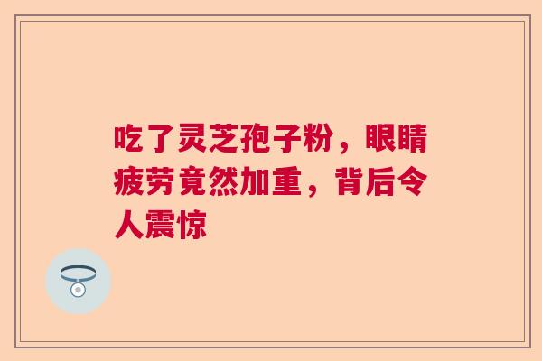吃了灵芝孢子粉,眼睛疲劳竟然加重,背后令人震惊 吃了灵芝孢子粉,眼睛疲劳竟然加重,背后令人震惊