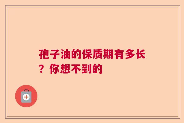 孢子油的保质期有多长?你想不到的 孢子油的保质期有多长?你想不到的
