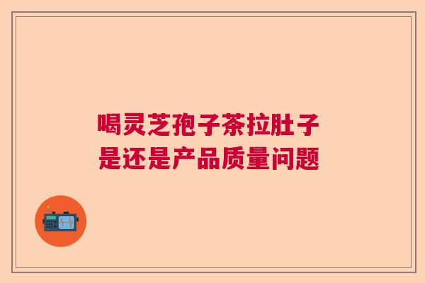 喝灵芝孢子茶拉肚子 是还是产品质量问题 喝灵芝孢子茶拉肚子 是还是产品质量问题