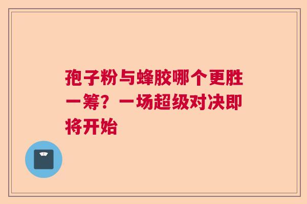 孢子粉与蜂胶哪个更胜一筹?一场超级对决即将开始 孢子粉与蜂胶哪个更胜一筹?一场超级对决即将开始