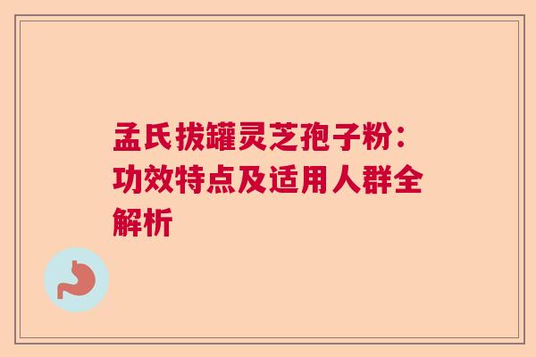 孟氏拔罐灵芝孢子粉:功效特点及适用人群全解析 孟氏拔罐灵芝孢子粉:功效特点及适用人群全解析