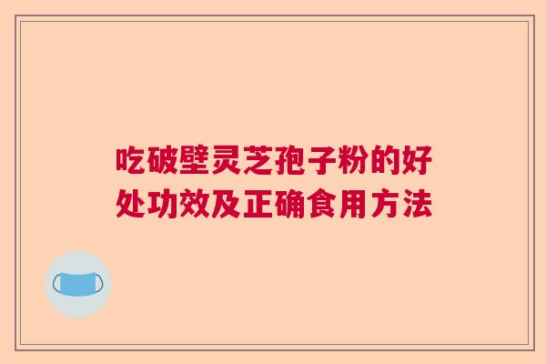 吃破壁灵芝孢子粉的好处功效及正确食用方法 吃破壁灵芝孢子粉的好处功效及正确食用方法