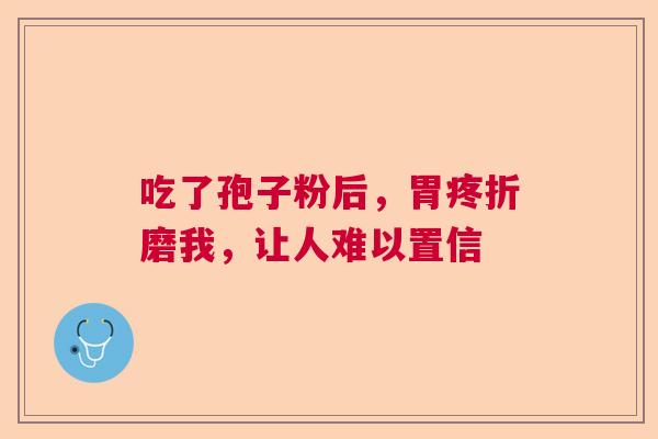 吃了孢子粉后,胃疼折磨我,让人难以置信 吃了孢子粉后,胃疼折磨我,让人难以置信