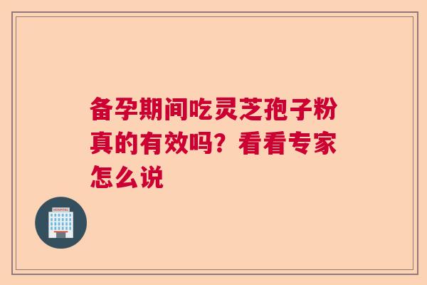 备孕期间吃灵芝孢子粉真的有效吗?看看专家怎么说 备孕期间吃灵芝孢子粉真的有效吗?看看专家怎么说