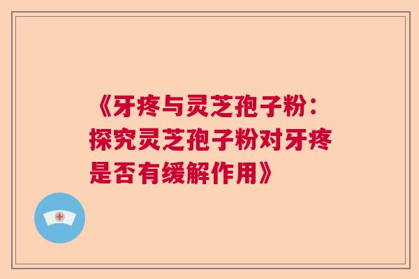 《牙疼与灵芝孢子粉:探究灵芝孢子粉对牙疼是否有缓解作用》 《牙疼与灵芝孢子粉:探究灵芝孢子粉对牙疼是否有缓解作用》