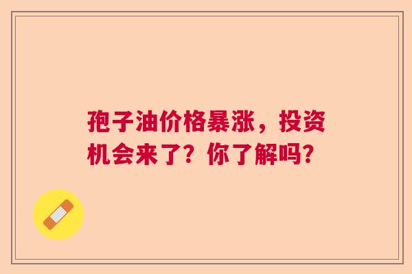 孢子油价格暴涨,投资机会来了?你了解吗? 孢子油价格暴涨,投资机会来了?你了解吗?