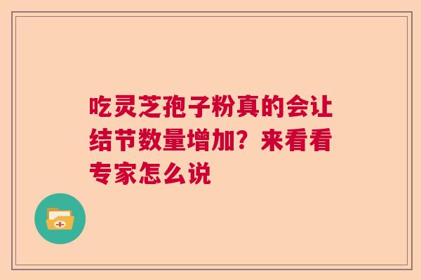 吃灵芝孢子粉真的会让结节数量增加?来看看专家怎么说 吃灵芝孢子粉真的会让结节数量增加?来看看专家怎么说