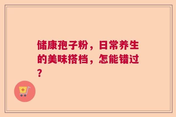 储康孢子粉,日常养生的美味搭档,怎能错过? 储康孢子粉,日常养生的美味搭档,怎能错过?