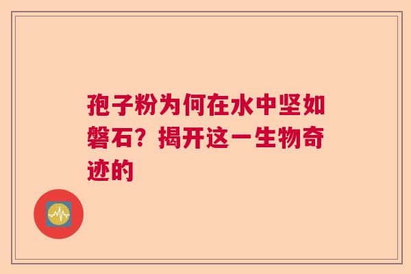 孢子粉为何在水中坚如磐石?揭开这一生物奇迹的 孢子粉为何在水中坚如磐石?揭开这一生物奇迹的