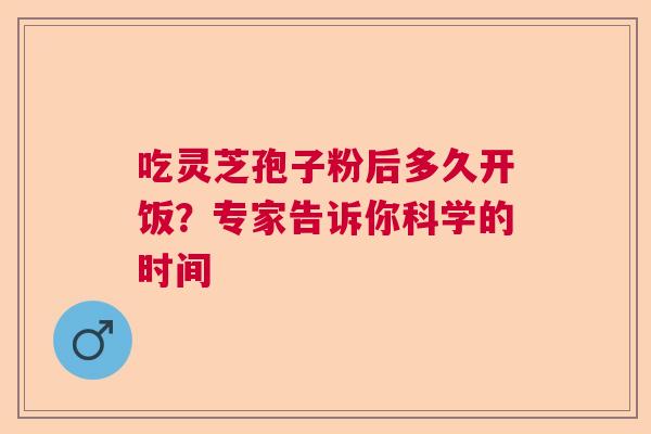 吃灵芝孢子粉后多久开饭?专家告诉你科学的时间 吃灵芝孢子粉后多久开饭?专家告诉你科学的时间