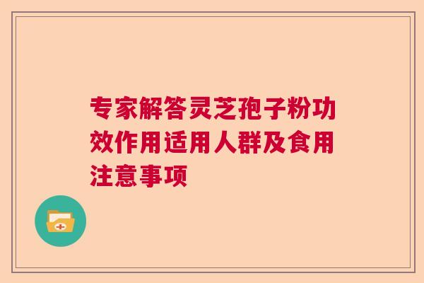 专家解答灵芝孢子粉功效作用适用人群及食用注意事项 专家解答灵芝孢子粉功效作用适用人群及食用注意事项