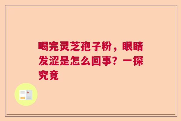 喝完灵芝孢子粉,眼睛发涩是怎么回事?一探究竟 喝完灵芝孢子粉,眼睛发涩是怎么回事?一探究竟