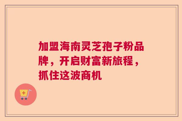 加盟海南灵芝孢子粉品牌,开启财富新旅程,抓住这波商机 加盟海南灵芝孢子粉品牌,开启财富新旅程,抓住这波商机