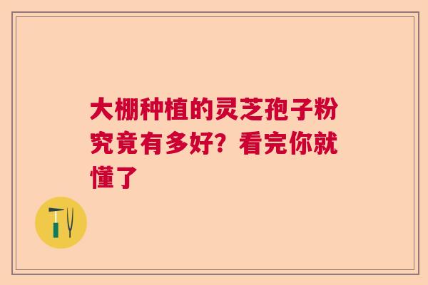 大棚种植的灵芝孢子粉究竟有多好?看完你就懂了 大棚种植的灵芝孢子粉究竟有多好?看完你就懂了