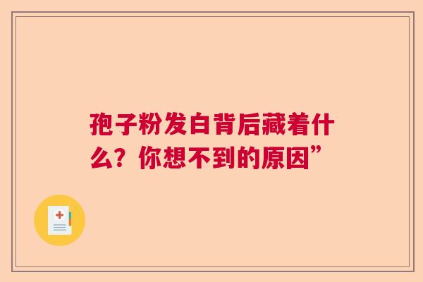 孢子粉发白背后藏着什么?你想不到的原因” 孢子粉发白背后藏着什么?你想不到的原因”
