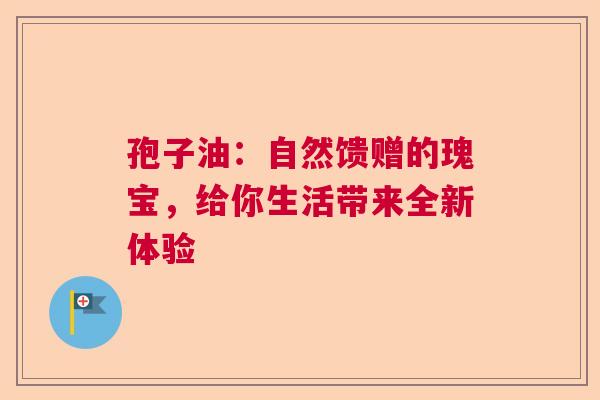 孢子油：自然馈赠的瑰宝，给你生活带来全新体验