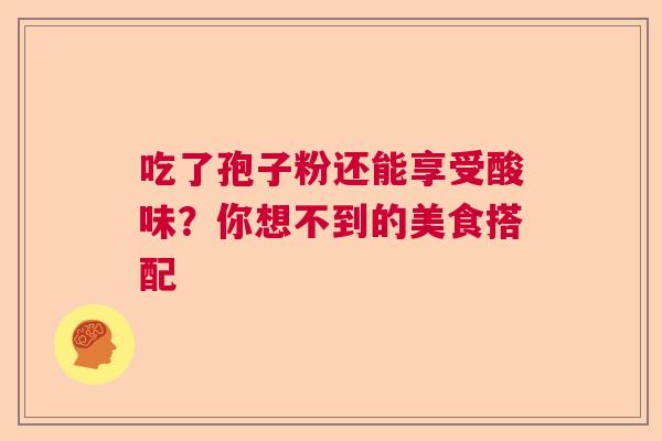 吃了孢子粉还能享受酸味?你想不到的美食搭配 吃了孢子粉还能享受酸味?你想不到的美食搭配