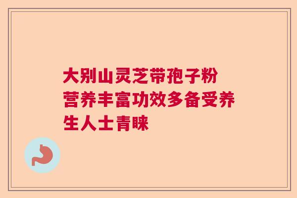 大别山灵芝带孢子粉 营养丰富功效多备受养生人士青睐 大别山灵芝带孢子粉 营养丰富功效多备受养生人士青睐