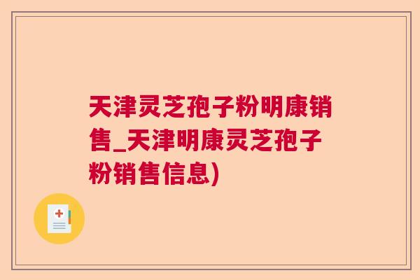 天津灵芝孢子粉明康销售_天津明康灵芝孢子粉销售信息) 天津灵芝孢子粉明康销售_天津明康灵芝孢子粉销售信息)