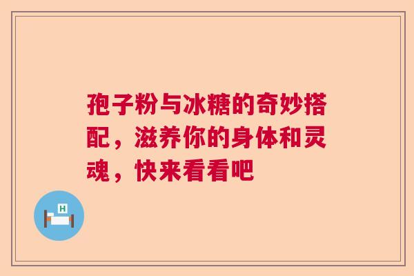 孢子粉与冰糖的奇妙搭配,滋养你的身体和灵魂,快来看看吧 孢子粉与冰糖的奇妙搭配,滋养你的身体和灵魂,快来看看吧