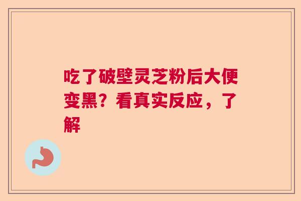 吃了破壁灵芝粉后大便变黑?看真实反应,了解 吃了破壁灵芝粉后大便变黑?看真实反应,了解