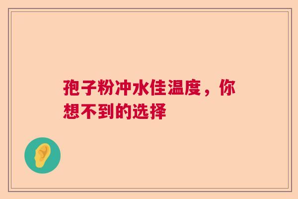 孢子粉冲水佳温度，你想不到的选择