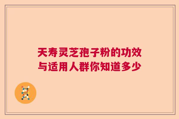 天寿灵芝孢子粉的功效与适用人群你知道多少 天寿灵芝孢子粉的功效与适用人群你知道多少