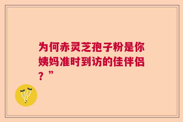 为何赤灵芝孢子粉是你姨妈准时到访的佳伴侣?” 为何赤灵芝孢子粉是你姨妈准时到访的佳伴侣?”