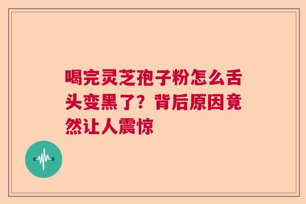 喝完灵芝孢子粉怎么舌头变黑了?背后原因竟然让人震惊 喝完灵芝孢子粉怎么舌头变黑了?背后原因竟然让人震惊