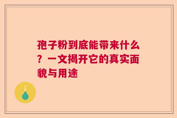 孢子粉到底能带来什么?一文揭开它的真实面貌与用途 孢子粉到底能带来什么?一文揭开它的真实面貌与用途