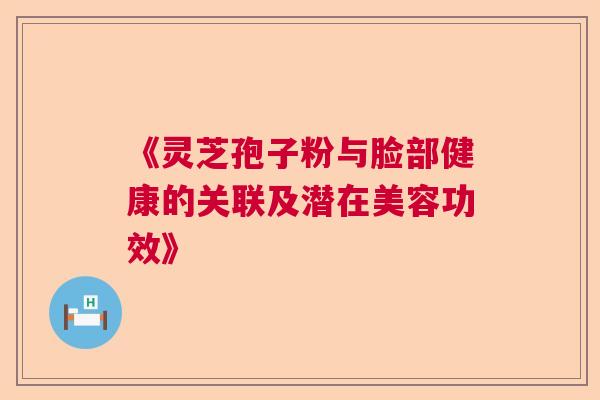 《灵芝孢子粉与脸部健康的关联及潜在美容功效》 《灵芝孢子粉与脸部健康的关联及潜在美容功效》