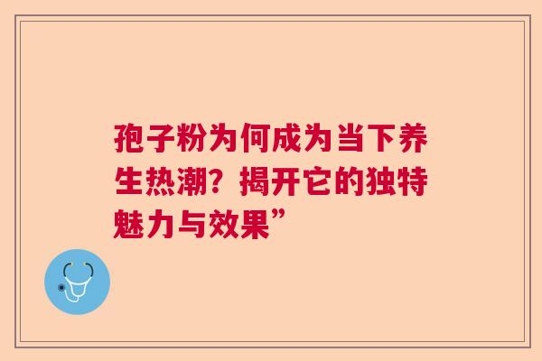 孢子粉为何成为当下养生热潮？揭开它的独特魅力与效果”