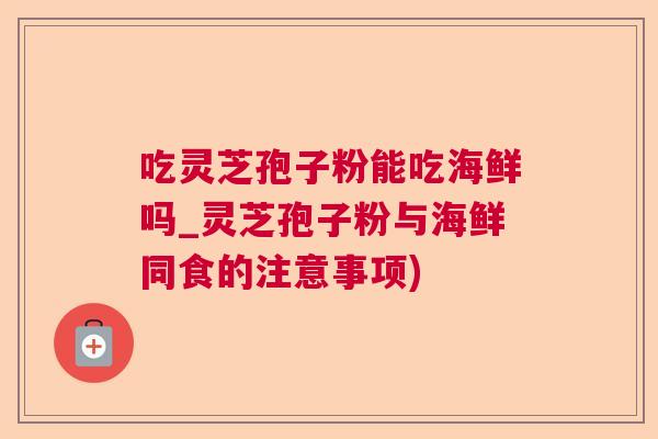 吃灵芝孢子粉能吃海鲜吗_灵芝孢子粉与海鲜同食的注意事项) 吃灵芝孢子粉能吃海鲜吗_灵芝孢子粉与海鲜同食的注意事项)