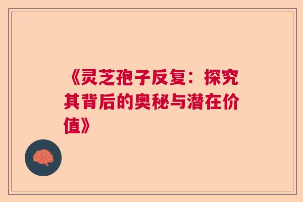 《灵芝孢子反复:探究其背后的奥秘与潜在价值》 《灵芝孢子反复:探究其背后的奥秘与潜在价值》
