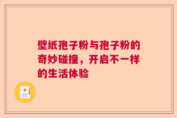 壁纸孢子粉与孢子粉的奇妙碰撞,开启不一样的生活体验 壁纸孢子粉与孢子粉的奇妙碰撞,开启不一样的生活体验