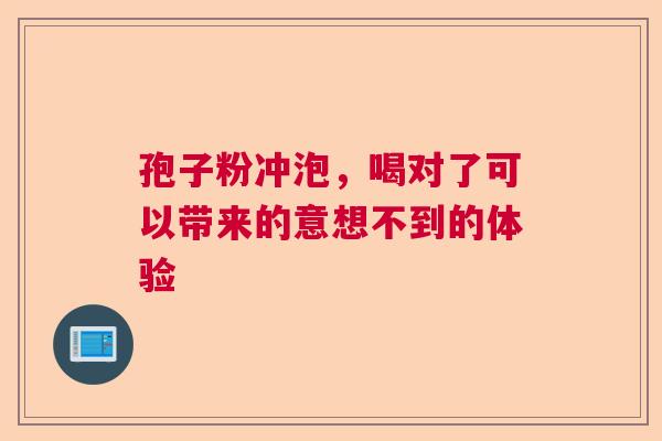 孢子粉冲泡,喝对了可以带来的意想不到的体验 孢子粉冲泡,喝对了可以带来的意想不到的体验