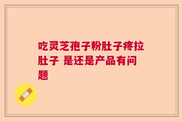 吃灵芝孢子粉肚子疼拉肚子 是还是产品有问题 吃灵芝孢子粉肚子疼拉肚子 是还是产品有问题